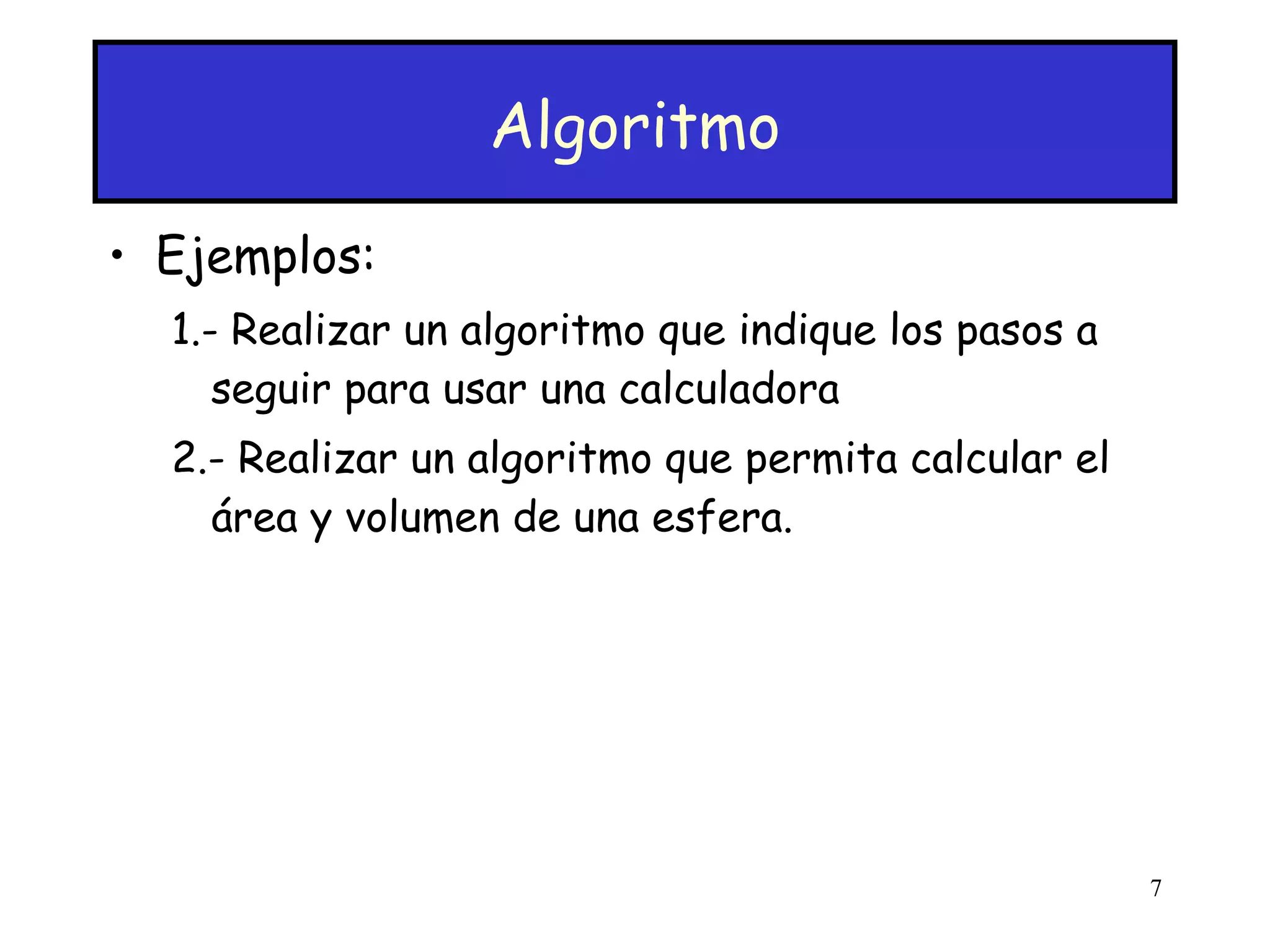 Algoritmo Ejemplos: 1.- Realizar un algoritmo que indique los pasos a seguir para usar una calculadora 2.- Realizar un algoritmo que permita calcular el área y volumen de una esfera. 