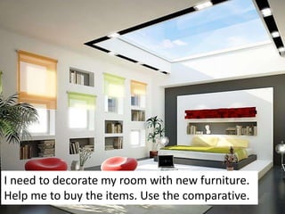I need to decorate my room with new furniture.
Help me to buy the items. Use the comparative.
 