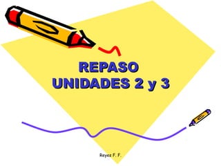 Reyes F. F.
REPASOREPASO
UNIDADES 2 y 3UNIDADES 2 y 3
 