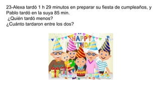 23-Alexa tardó 1 h 29 minutos en preparar su fiesta de cumpleaños, y
Pablo tardó en la suya 85 min.
¿Quién tardó menos?
¿Cuánto tardaron entre los dos?
 
