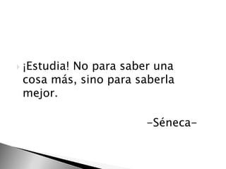  ¡Estudia!
         No para saber una
 cosa más, sino para saberla
 mejor.

                       -Séneca-
 