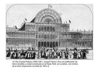 10-The Crystal Palace (1850-1851 Joseph Paxto,n fue una edificación de
hierro fundido y cristal construida en el Hyde Park, en Londres, con motivo
de la Gran Exposición mundial de 1851.x)
 