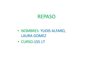 REPASO
• NOMBRES: YUDIS ALFARO,
LAURA GOMEZ
• CURSO:1S5 J.T
 