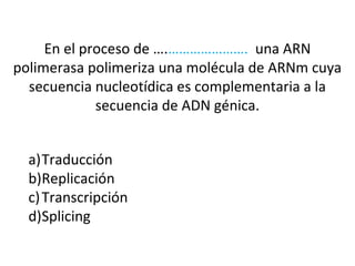 En el proceso de ….…………………. una ARN
polimerasa polimeriza una molécula de ARNm cuya
secuencia nucleotídica es complementaria a la
secuencia de ADN génica.
a)Traducción
b)Replicación
c)Transcripción
d)Splicing
 