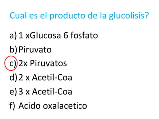 Cual es el producto de la glucolisis?
a)1 xGlucosa 6 fosfato
b)Piruvato
c) 2x Piruvatos
d)2 x Acetil-Coa
e)3 x Acetil-Coa
f) Acido oxalacetico
 