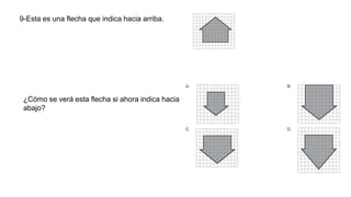 9-Esta es una flecha que indica hacia arriba.
¿Cómo se verá esta flecha si ahora indica hacia
abajo?
 