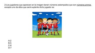 2-Los jugadores que aparecen en la imagen tienen números estampados que son números primos,
excepto uno de ellos que será suplente dicho jugador es:
A-2
B-5
C-8
D-7
 