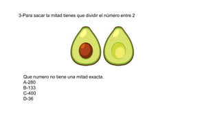 3-Para sacar la mitad tienes que dividir el número entre 2
Que numero no tiene una mitad exacta.
A-280
B-133
C-400
D-36
 