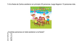 7-A la fiesta de Carlos asistieron en principio 25 personas, luego llegaron 13 personas más.
¿Cuántas personas en total asistieron a la fiesta?
A. 12
B. 13
C. 25
D. 38
 