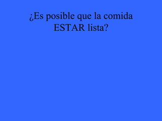 ¿Es posible que la comida ESTAR lista? 