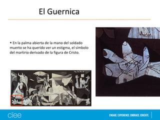 El Guernica 
• En la palma abierta de la mano del soldado 
muerto se ha querido ver un estigma, el símbolo 
del martirio derivado de la figura de Cristo. 
 