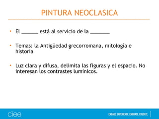 PINTURA NEOCLASICA 
• El ______ está al servicio de la _______ 
• Temas: la Antigüedad grecorromana, mitología e 
historia 
• Luz clara y difusa, delimita las figuras y el espacio. No 
interesan los contrastes lumínicos. 
 