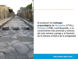 • Se producen los hallazgos 
arqueológicos de Herculano (1719) y 
Pompeya (1748), contribuyendo, a un 
conocimiento más profundo y extenso 
del arte romano y griego y al fomento 
de la historia artística de la antigüedad 
 