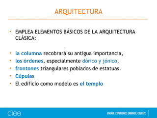 ARQUITECTURA 
• EMPLEA ELEMENTOS BÁSICOS DE LA ARQUITECTURA 
CLÁSICA: 
• la columna recobrará su antigua importancia, 
• los órdenes, especialmente dórico y jónico, 
• frontones triangulares poblados de estatuas. 
• Cúpulas 
• El edificio como modelo es el templo 
 