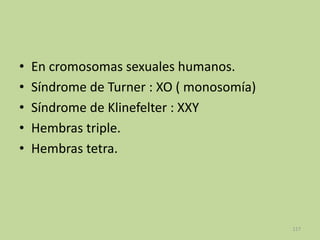 •
•
•
•
•

En cromosomas sexuales humanos.
Síndrome de Turner : XO ( monosomía)
Síndrome de Klinefelter : XXY
Hembras triple.
Hembras tetra.

117

 