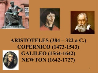 ARISTOTELES (384 – 322 a C.) COPERNICO (1473-1543) GALILEO (1564-1642) NEWTON (1642-1727) 