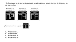 15-Observa el turno que le corresponde a cada paciente, según el orden de llegada a un
centro médico.
A. Al paciente 4.
B. Al paciente 5.
C. Al paciente 10.
D. Al paciente 20.
 