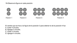 18-Observa la figura en cada posición.
El cambio que se hizo a la figura de la posición 3 para obtener la de la posición 4 fue
A. quitar 4 círculos.
B. agregar 2 círculos.
C. quitar 2 círculos.
D. agregar 4 círculos.
 
