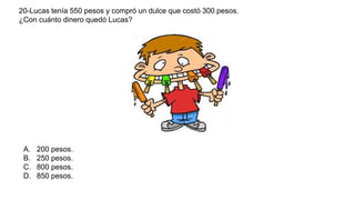 20-Lucas tenía 550 pesos y compró un dulce que costó 300 pesos.
¿Con cuánto dinero quedó Lucas?
A. 200 pesos.
B. 250 pesos.
C. 800 pesos.
D. 850 pesos.
 
