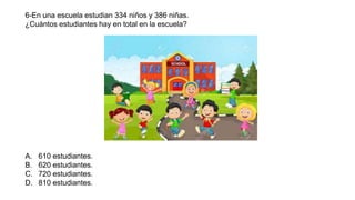 6-En una escuela estudian 334 niños y 386 niñas.
¿Cuántos estudiantes hay en total en la escuela?
A. 610 estudiantes.
B. 620 estudiantes.
C. 720 estudiantes.
D. 810 estudiantes.
 