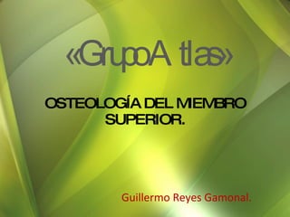 OSTEOLOGÍA DEL MIEMBRO SUPERIOR. Guillermo Reyes Gamonal. «Grupo Atlas» 