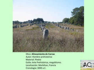 Obra: Alineamiento de Carnac
Autor: Hombre prehistórico
Material: Piedra
Estilo: Arte Prehistórico, megalitismo.
Localización: Morbihan, Francia
Cronología: 3000 a.C.
 