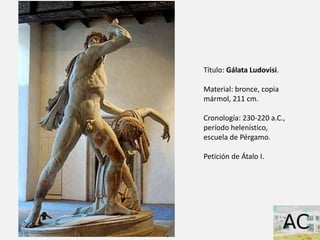 Título: Gálata Ludovisi.
Material: bronce, copia
mármol, 211 cm.
Cronología: 230-220 a.C.,
período helenístico,
escuela de...