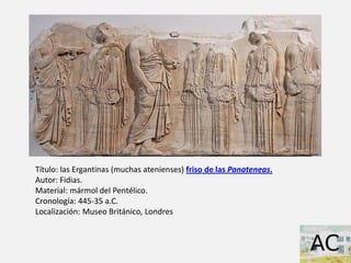 Título: las Ergantinas (muchas atenienses) friso de las Panateneas.
Autor: Fidias.
Material: mármol del Pentélico.
Cronolo...