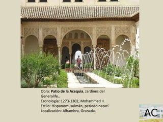 Obra: Patio de la Acequia, Jardines del
Generalife..
Cronología: 1273-1302, Mohammad II.
Estilo: Hispanomusulmán, período nazarí.
Localización: Alhambra, Granada.
 