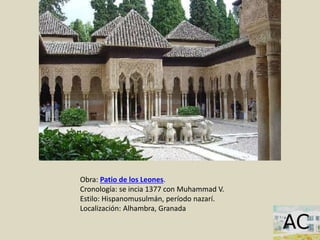 Obra: Patio de los Leones.
Cronología: se incia 1377 con Muhammad V.
Estilo: Hispanomusulmán, período nazarí.
Localización: Alhambra, Granada
 