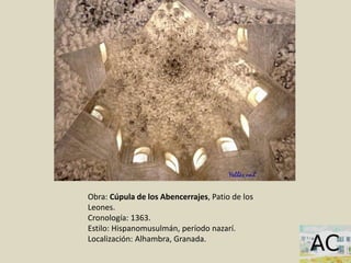 Obra: Cúpula de los Abencerrajes, Patio de los
Leones.
Cronología: 1363.
Estilo: Hispanomusulmán, período nazarí.
Localización: Alhambra, Granada.
 