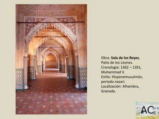 Obra: Sala de los Reyes,
Patio de los Leones.
Cronología: 1362 – 1391,
Muhammad V.
Estilo: Hispanomusulmán,
período nazarí.
Localización: Alhambra,
Granada.
 