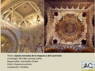 Título: cúpulas nervadas de la maqsura y del Lucernario.
Cronología: 961-966, período califal.
Responsable: chambelán Chafar.
Estilo: Hispanomusulmán.
Localización: Córdoba.
 