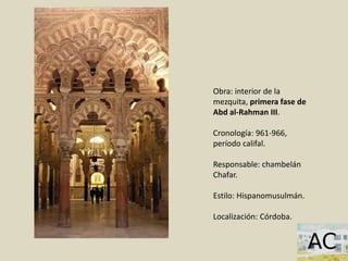 Obra: interior de la
mezquita, primera fase de
Abd al-Rahman III.
Cronología: 961-966,
período califal.
Responsable: chambelán
Chafar.
Estilo: Hispanomusulmán.
Localización: Córdoba.
 