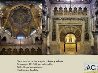 Obra: interior de la mezquita, cúpula y mihrab.
Cronología: 961-966, período califal.
Estilo: Hispanomusulmán.
Localización: Córdoba.
 