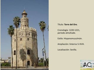 Título: Torre del Oro.
Cronología: 1220-1221,
período almohade.
Estilo: Hispanomusulmán.
Ampliación: linterna ½ XVIII.
Localización: Sevilla.
 