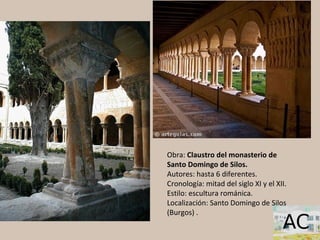 Obra: Claustro del monasterio de
Santo Domingo de Silos.
Autores: hasta 6 diferentes.
Cronología: mitad del siglo XI y el XII.
Estilo: escultura románica.
Localización: Santo Domingo de Silos
(Burgos) .
 