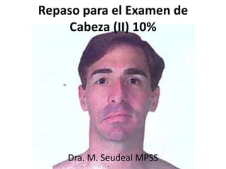 Repaso para el Examen de 
Cabeza (II) 10% 
Dra. M. Seudeal MPSS 
 