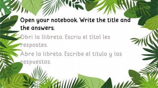 Open your notebook. Write the title and
the answers.
Obri la llibreta. Escriu el títol les
respostes.
Abre la libreta. Esc...
