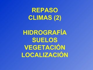 REPASO
CLIMAS (2)
HIDROGRAFÍA
SUELOS
VEGETACIÓN
LOCALIZACIÓN
 