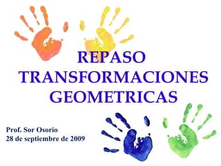 REPASO  TRANSFORMACIONES GEOMETRICAS Prof. Sor Osorio 28 de septiembre de 2009 