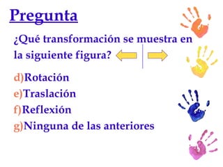 Pregunta ¿Qué transformación se muestra en la siguiente figura? Rotación Traslación Reflexión Ninguna de las anteriores 
