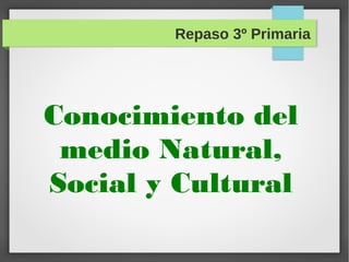Repaso 3º Primaria
Conocimiento del
medio Natural,
Social y Cultural
 