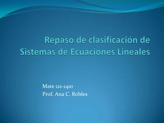 Repaso de clasificación de Sistemas de Ecuaciones Lineales Mate 121-1410 Prof. Ana C. Robles 