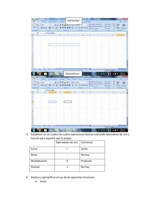 Horizontal

Discontinuo

5. Establecer en un cuadro las cuatro operaciones básicas indicando operadores de uso y
función para aquellas que la acepta.
Operadores de uso Funciones
Suma

+

Suma

Resta

-

No hay

Multiplicación

X

Producto

División

/

No hay

6. Explicar y ejemplificar el uso de las siguientes funciones:
Suma

 