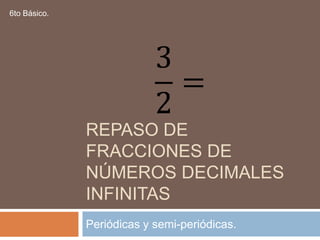 Repaso de Fracciones de números decimales Infinitas Periódicas y semi-periódicas. 6to Básico. 