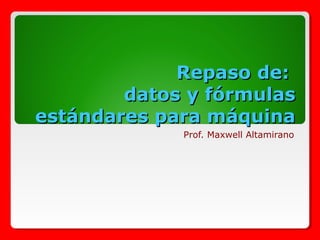Repaso de:Repaso de:
datos y fórmulasdatos y fórmulas
estándares para máquinaestándares para máquina
Prof. Maxwell Altamirano
 