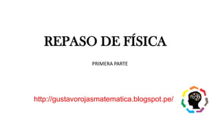 REPASO DE FÍSICA
PRIMERA PARTE
http://gustavorojasmatematica.blogspot.pe/
 