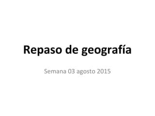 Repaso de geografía
Semana 03 agosto 2015
 