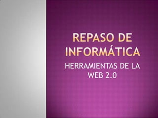 Repaso de informática  HERRAMIENTAS DE LA WEB 2.0 
